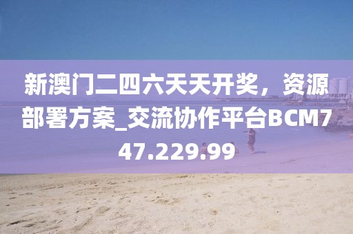 新澳门二四六天天开奖，资源部署方案_交流协作平台BCM747.229.99