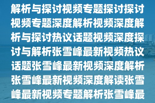 优酷张雪峰最新视频深度解析与探讨热议热议热议热议话题热议话题热议话题热议热议热议话题热议话题热议话题探讨探讨探讨探讨深度解析深度解析深度解析视频专题探讨深度解析与探讨视频专题探讨探讨视频专题深度解析视频深度解析与探讨热议话题视频深度探讨与解析张雪峰最新视频热议话题张雪峰最新视频深度解析张雪峰最新视频深度解读张雪峰最新视频专题解析张雪峰最新视频专题探讨张雪峰深度解析视频专题张雪峰深度解读视频专题解析张雪峰最新热门视频深度解读与分析张雪峰最新热门视频深度解析等标题供您参考。