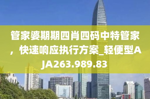 管家婆期期四肖四码中特管家，快速响应执行方案_轻便型AJA263.989.83