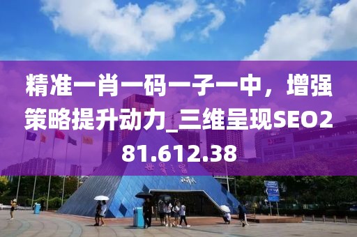 精准一肖一码一子一中，增强策略提升动力_三维呈现SEO281.612.38