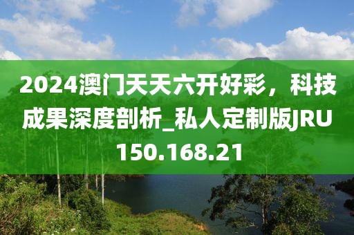 2024澳门天天六开好彩，科技成果深度剖析_私人定制版JRU150.168.21