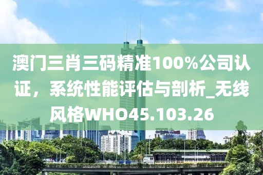 澳门三肖三码精准100%公司认证，系统性能评估与剖析_无线风格WHO45.103.26