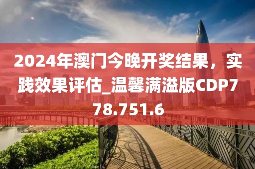 2024年澳门今晚开奖结果，实践效果评估_温馨满溢版CDP778.751.6