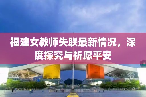 福建女教师失联最新情况，深度探究与祈愿平安