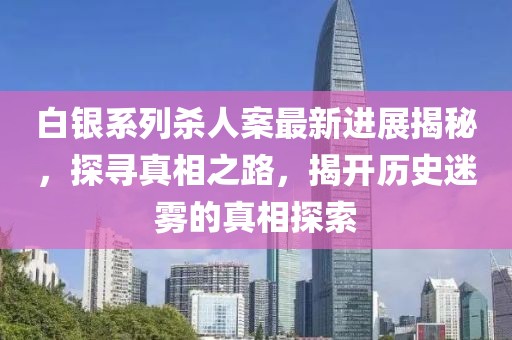 白银系列杀人案最新进展揭秘，探寻真相之路，揭开历史迷雾的真相探索