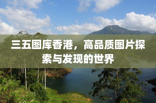 三五图库香港，高品质图片探索与发现的世界