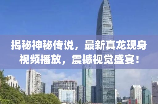 揭秘神秘传说，最新真龙现身视频播放，震撼视觉盛宴！
