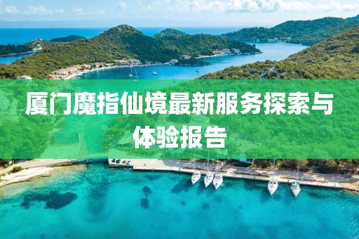 厦门魔指仙境最新服务探索与体验报告