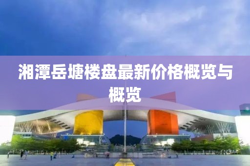 湘潭岳塘楼盘最新价格概览与概览