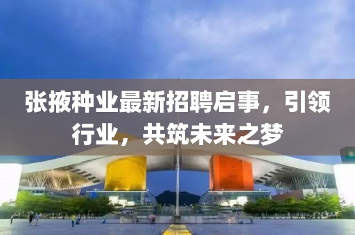 张掖种业最新招聘启事，引领行业，共筑未来之梦