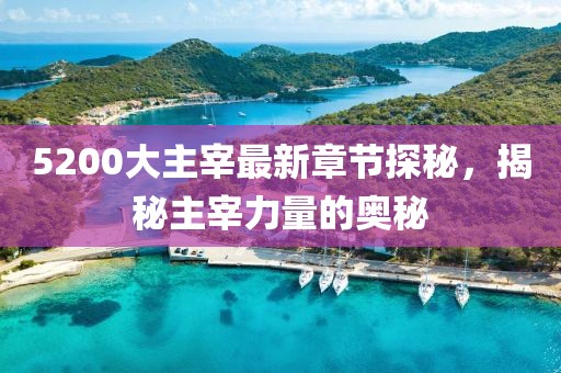 5200大主宰最新章节探秘，揭秘主宰力量的奥秘