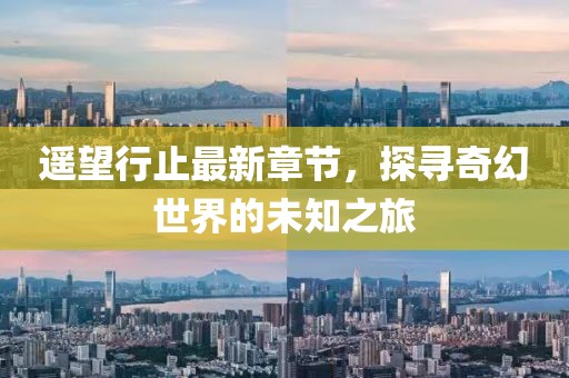 遥望行止最新章节，探寻奇幻世界的未知之旅