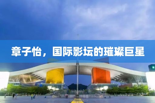 章子怡，国际影坛的璀璨巨星