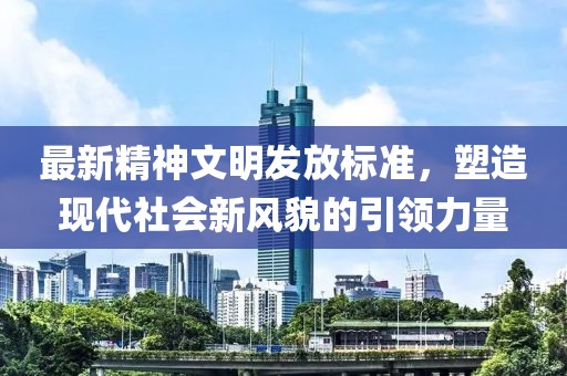 最新精神文明发放标准，塑造现代社会新风貌的引领力量