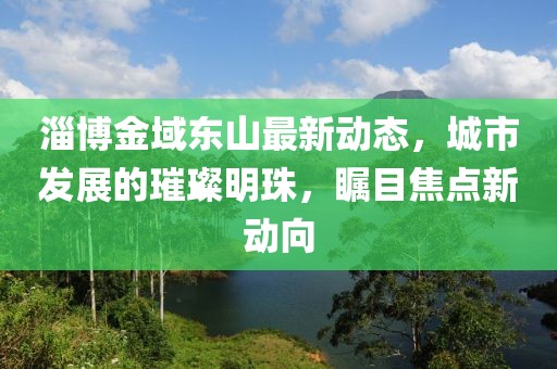淄博金域东山最新动态，城市发展的璀璨明珠，瞩目焦点新动向