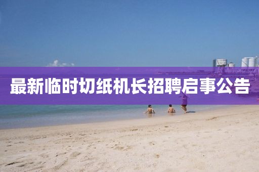 最新临时切纸机长招聘启事公告