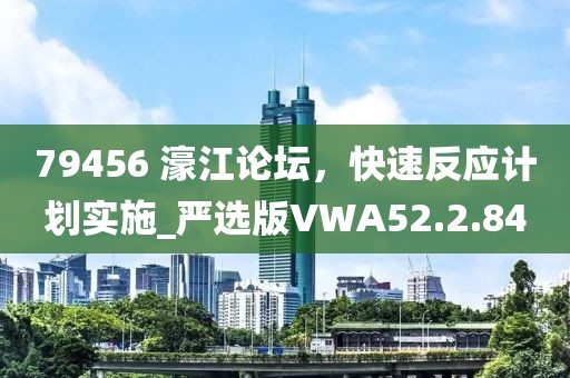 79456 濠江论坛，快速反应计划实施_严选版VWA52.2.84