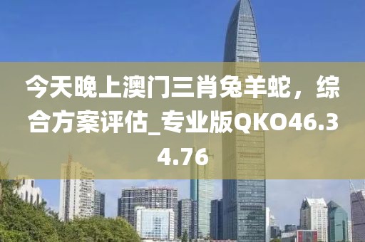 今天晚上澳门三肖兔羊蛇，综合方案评估_专业版QKO46.34.76