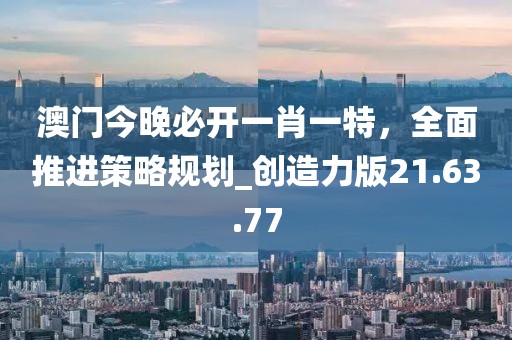 澳门今晚必开一肖一特，全面推进策略规划_创造力版21.63.77