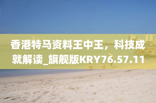 香港特马资料王中王，科技成就解读_旗舰版KRY76.57.11