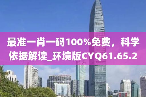 最准一肖一码100%免费，科学依据解读_环境版CYQ61.65.2