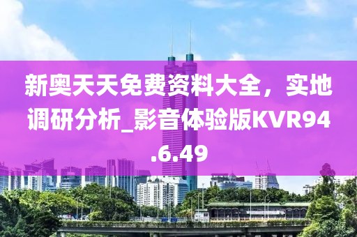 新奥天天免费资料大全，实地调研分析_影音体验版KVR94.6.49