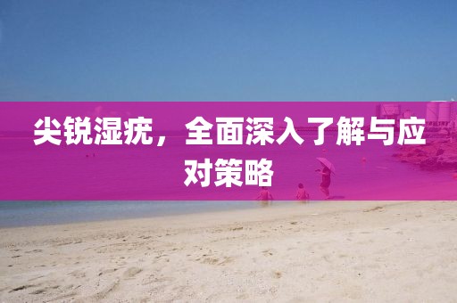 尖锐湿疣，全面深入了解与应对策略