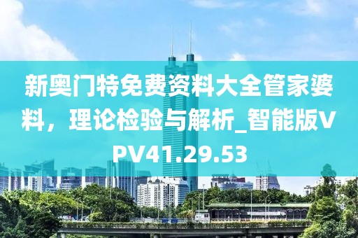 新奥门特免费资料大全管家婆料，理论检验与解析_智能版VPV41.29.53