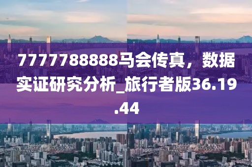 7777788888马会传真，数据实证研究分析_旅行者版36.19.44