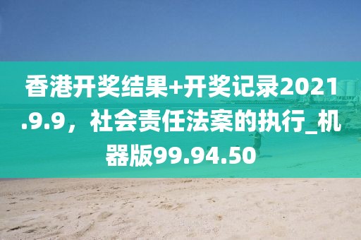 香港开奖结果+开奖记录2021.9.9，社会责任法案的执行_机器版99.94.50