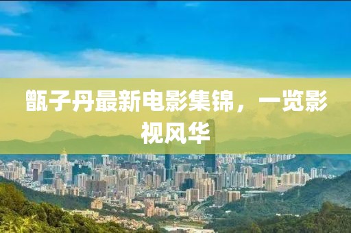 甑子丹最新电影集锦，一览影视风华