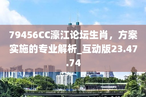 79456CC濠江论坛生肖，方案实施的专业解析_互动版23.47.74