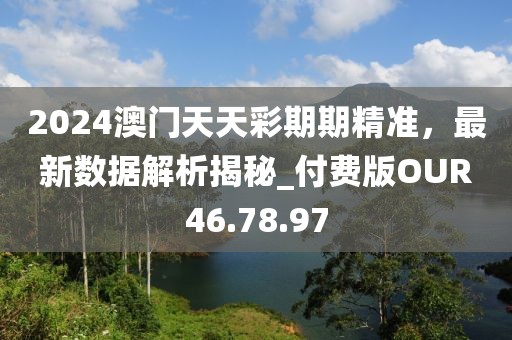 2024澳门天天彩期期精准，最新数据解析揭秘_付费版OUR46.78.97