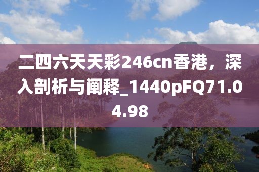 二四六天天彩246cn香港，深入剖析与阐释_1440pFQ71.04.98