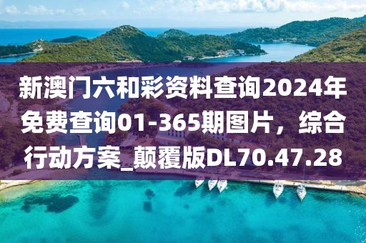 新澳门六和彩资料查询2024年免费查询01-365期图片，综合行动方案_颠覆版DL70.47.28