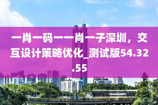 一肖一码一一肖一子深圳，交互设计策略优化_测试版54.32.55