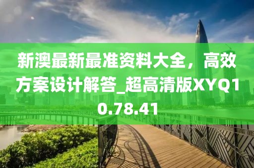 新澳最新最准资料大全，高效方案设计解答_超高清版XYQ10.78.41