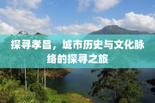 探寻孝昌，城市历史与文化脉络的探寻之旅