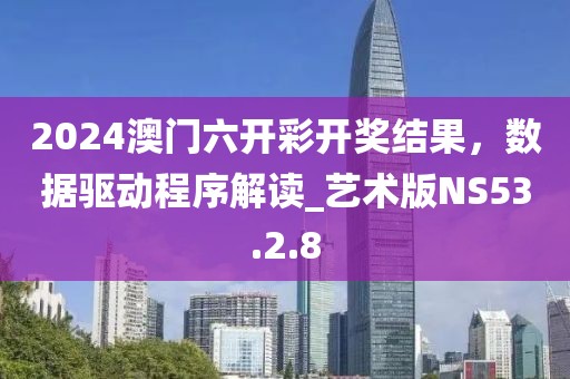 2024澳门六开彩开奖结果，数据驱动程序解读_艺术版NS53.2.8