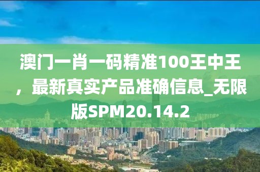 澳门一肖一码精准100王中王，最新真实产品准确信息_无限版SPM20.14.2