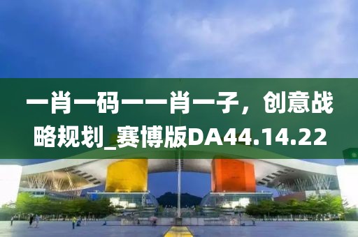 一肖一码一一肖一子，创意战略规划_赛博版DA44.14.22