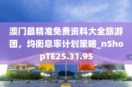 澳门最精准免费资料大全旅游团，均衡息率计划策略_nShopTE25.31.95