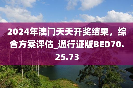 2024年澳门天天开奖结果，综合方案评估_通行证版BED70.25.73