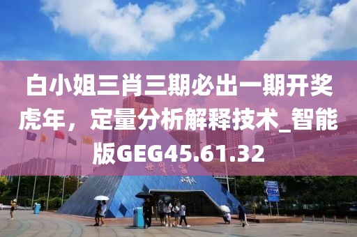 白小姐三肖三期必出一期开奖虎年，定量分析解释技术_智能版GEG45.61.32