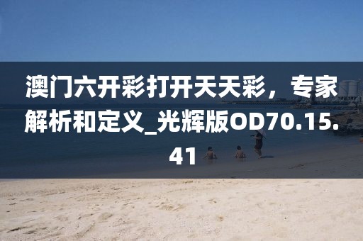 澳门六开彩打开天天彩，专家解析和定义_光辉版OD70.15.41