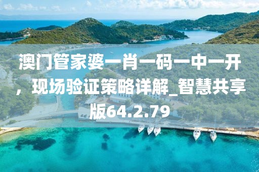 澳门管家婆一肖一码一中一开，现场验证策略详解_智慧共享版64.2.79