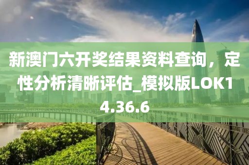 新澳门六开奖结果资料查询，定性分析清晰评估_模拟版LOK14.36.6