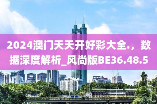 2024澳门天天开好彩大全.，数据深度解析_风尚版BE36.48.5