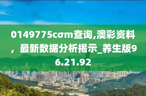 0149775cσm查询,澳彩资料，最新数据分析揭示_养生版96.21.92