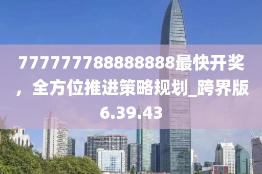 777777788888888最快开奖，全方位推进策略规划_跨界版6.39.43